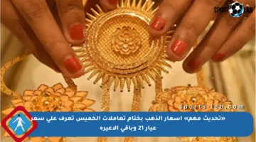 «تحديث مهم» أسعار الذهب بختام تعاملات الخميس تعرف على سعر عيار 21 وباقي الأعيرة